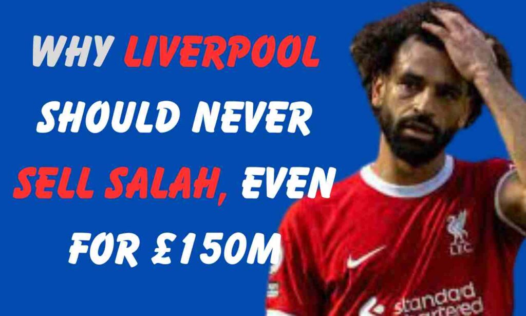 Why Liverpool should never sell Salah, even for £150m, to Saudi Arabian club